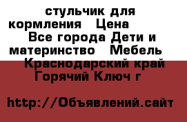 стульчик для кормления › Цена ­ 1 000 - Все города Дети и материнство » Мебель   . Краснодарский край,Горячий Ключ г.